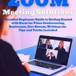 英语电子书|Zoom Meeting Solutions: Essential Beginners Guide to Getting Started with Zoom for Video Conferencing, Businesses, Live Stream, Webinar etc. Tips and Tricks Included