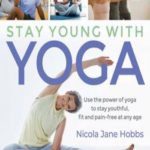 Stay Young With Yoga: Use the Power of Yoga to Stay Youthful, Fit and Pain-free at Any Age