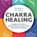 Chakra Healing: A Beginner’s Guide to Self-Healing Techniques that Balance the Chakras