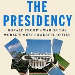 Unmaking the Presidency: Donald Trump’s War on the World’s Most Powerful Office