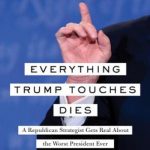 Everything Trump Touches Dies: A Republican Strategist Gets Real About the Worst President Ever