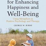 101 Stories for Enhancing Happiness and Well-Being: Using Metaphors in Positive Psychology and Therapy