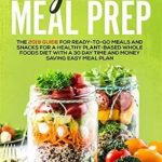 Vegan Meal Prep: The 2019 Guide for Ready-to-Go Meals and Snacks for a Healthy Plant-based Whole Foods Diet with a 30 Day Time and Money Saving Easy Meal Plan. Includes Shopping List