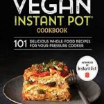 The Complete Vegan Instant Pot Cookbook: 101 Delicious Whole-Food Recipes for your Pressure Cooker