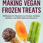 Making Vegan Frozen Treats: 50 Recipes for Nondairy Ice Creams, Sorbets, Granitas, and Other Delicious Desserts. A Storey BASICS® Title