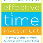 The 3 Secrets to Effective Time Investment: Achieve More Success with Less Stress: Foreword by Cal Newport, author of So Good They Can’t Ignore You