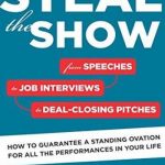 Steal the Show: From Speeches to Job Interviews to Deal-Closing Pitches – How to Guarantee a Standing Ovation for All the Performances in Your Life