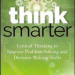 Think Smarter: Critical Thinking to Improve Problem-Solving and Decision-Making Skills