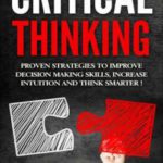 Critical Thinking: Proven Strategies To Improve Decision Making Skills, Increase Intuition And Think Smarter