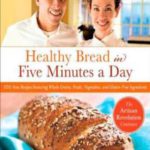 Healthy Bread in Five Minutes a Day: 100 New Recipes Featuring Whole Grains, Fruits, Vegetables, and Gluten-Free Ingredients