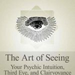 The Art of Seeing – Your Psychic Intuition, Third Eye, and Clairvoyance. A Practical Manual for Learning and Improving Your Clairvoyant Abilities