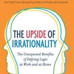 The Upside of Irrationality: The Unexpected Benefits of Defying Logic at Work and at Home