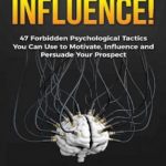 Influence!: 47 Forbidden Psychological Tactics You Can Use To Motivate, Influence and Persuade Your Prospect