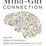 The Mind-Gut Connection: How the Hidden Conversation Within Our Bodies Impacts Our Mood, Our Choices, and Our Overall Health