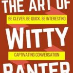 The Art of Witty Banter: Be Clever, Be Quick, Be Interesting – Create Captivatin