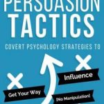 Persuasion Tactics: Covert Psychology Strategies to Influence, Persuade, & Get Your Way (Without Manipulation)