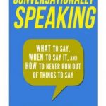 Conversationally Speaking: WHAT to Say, WHEN to Say It, and HOW to Never Run Out of Things to say