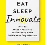 Eat, Sleep, Innovate: How to Make Creativity an Everyday Habit Inside Your Organization