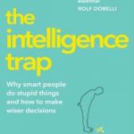 The Intelligence Trap: Why smart people do stupid things and how to make wiser decisions
