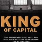 King of Capital: The Remarkable Rise, Fall, and Rise Again of Steve Schwarzman and Blackstone
