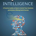 Emotional Intelligence: A Practical Guide on How to Control Your Emotions and Achieve Lifelong Social Success