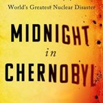 Midnight in Chernobyl: The Untold Story of the World’s Greatest Nuclear Disaster
