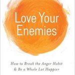 Love Your Enemies: How to Break the Anger Habit & Be a Whole Lot Happier