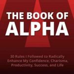 The Book of Alpha: 30 Rules I Followed to Radically Enhance My Confidence, Charisma, Productivity, Success, and Life