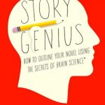 Story Genius: How to Use Brain Science to Go Beyond Outlining and Write a Riveting Novel