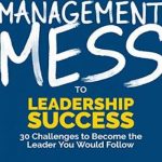 Management Mess to Leadership Success: 30 Challenges to Become the Leader You Would Follow