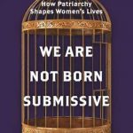 We Are Not Born Submissive: How Patriarchy Shapes Women’s Lives