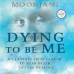 Dying To Be Me- My Journey from Cancer, to Near Death, to True Healing