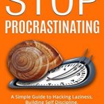 Stop Procrastinating: A Simple Guide to Hacking Laziness, Building Self Discipline, and Overcoming Procrastination