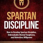 Self-Discipline: How to Develop Spartan Discipline, Unbreakable Mental Toughness, and Relentless Willpower (Spartan Self-Control, Self-Confidence, and Self-Awareness)