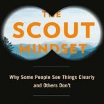 The Scout Mindset: Why Some People See Things Clearly and Others Don’t