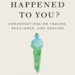 What Happened to You?: Conversations on Trauma, Resilience, and Healing