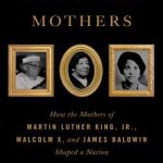 The Three Mothers: How the Mothers of Martin Luther King Jr, Malcolm X and James Baldwin Shaped a Nation