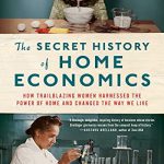 The Secret History of Home Economics: How Trailblazing Women Harnessed the Power of Home and Changed the Way We Live