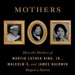 The Three Mothers: How the Mothers of Martin Luther King Jr, Malcolm X and James Baldwin Shaped a Nation