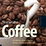 The Art and Craft of Coffee: An Enthusiast’s Guide to Selecting, Roasting, and Brewing Exquisite Coffee