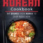 The Ultimate Korean Cookbook: 111 Dishes From Korea To Cook Right Now