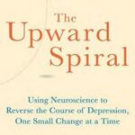 The Upward Spiral: Using Neuroscience to Reverse the Course of Depression, One Small Change at a Time
