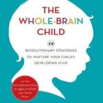 The Whole-Brain Child: 12 Revolutionary Strategies to Nurture Your Child’s Developing Mind