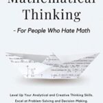 Mathematical Thinking – For People Who Hate Math: Level Up Your Analytical and Creative Thinking Skills