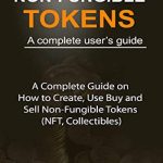 NON-FUNGIBLE TOKENS a Complete Beginner’s Guide: A Complete Guide on How to Create, Use, Buy, and Sell Non-Fungible Tokens (NFT, Collectibles)