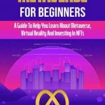 Metaverse For Beginners: A Guide To Help You Learn About Metaverse, Virtual Reality And Investing In NFTs