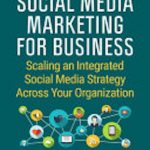Social Media Marketing for Business: Scaling an Integrated Social Media Strategy Across Your Organization