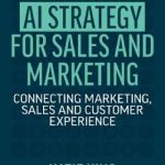 AI Strategy for Sales and Marketing: Connecting Marketing, Sales and Customer Experience